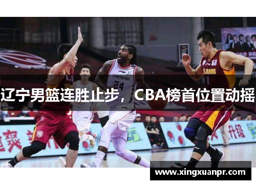 辽宁男篮连胜止步，CBA榜首位置动摇